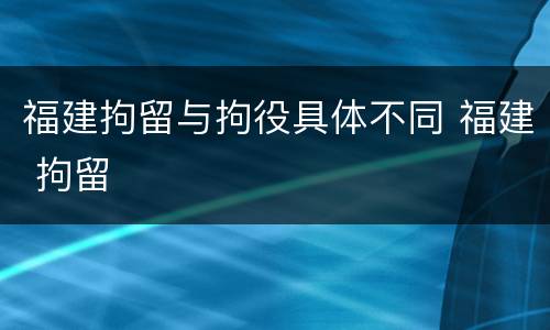 福建拘留与拘役具体不同 福建 拘留