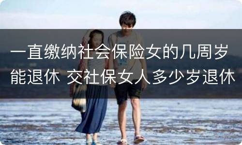一直缴纳社会保险女的几周岁能退休 交社保女人多少岁退休