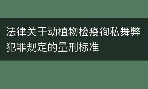法律关于动植物检疫徇私舞弊犯罪规定的量刑标准