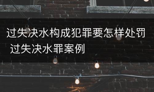 过失决水构成犯罪要怎样处罚 过失决水罪案例