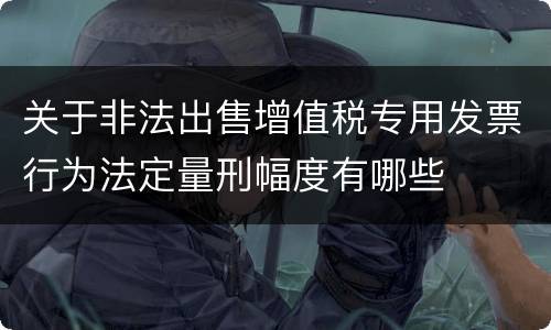 关于非法出售增值税专用发票行为法定量刑幅度有哪些