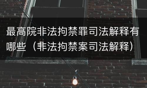最高院非法拘禁罪司法解释有哪些（非法拘禁案司法解释）