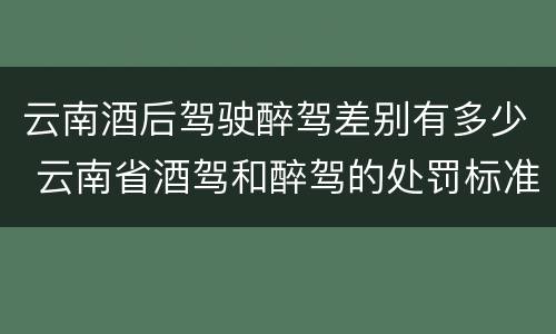 云南酒后驾驶醉驾差别有多少 云南省酒驾和醉驾的处罚标准