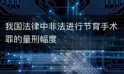 我国法律中非法进行节育手术罪的量刑幅度