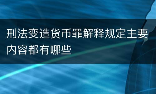 刑法变造货币罪解释规定主要内容都有哪些