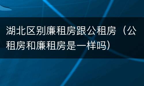 湖北区别廉租房跟公租房（公租房和廉租房是一样吗）