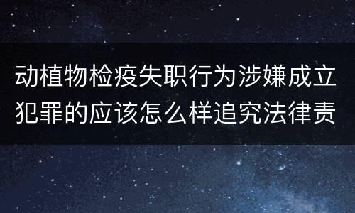 动植物检疫失职行为涉嫌成立犯罪的应该怎么样追究法律责任