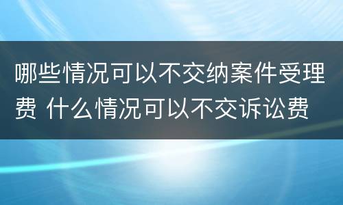 哪些情况可以不交纳案件受理费 什么情况可以不交诉讼费