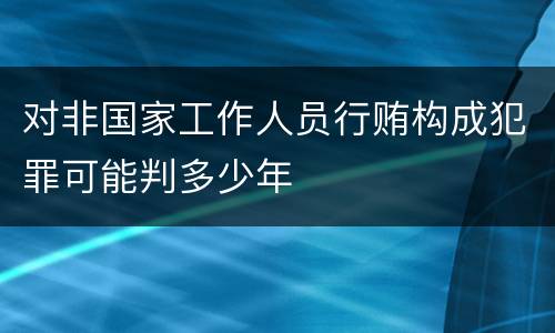 对非国家工作人员行贿构成犯罪可能判多少年