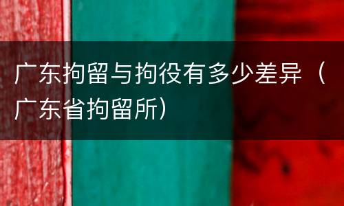 广东拘留与拘役有多少差异（广东省拘留所）
