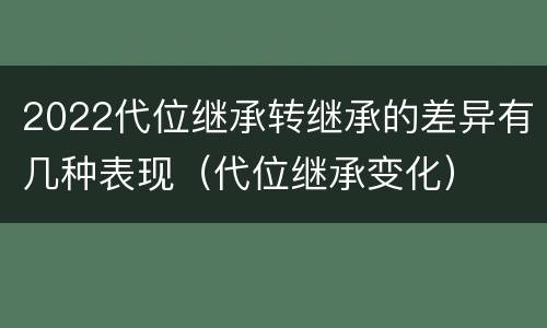 2022代位继承转继承的差异有几种表现（代位继承变化）