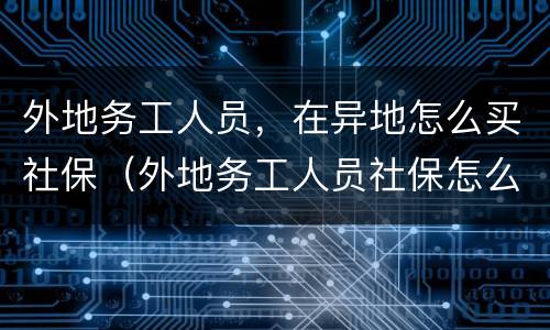 外地务工人员，在异地怎么买社保（外地务工人员社保怎么办）