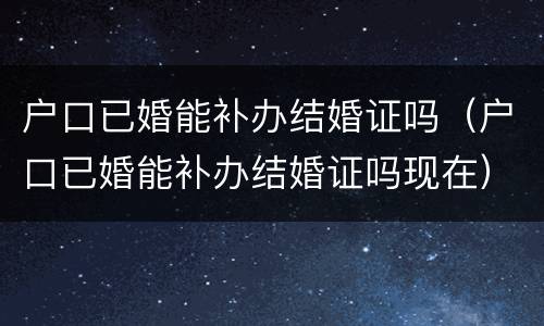 户口已婚能补办结婚证吗（户口已婚能补办结婚证吗现在）