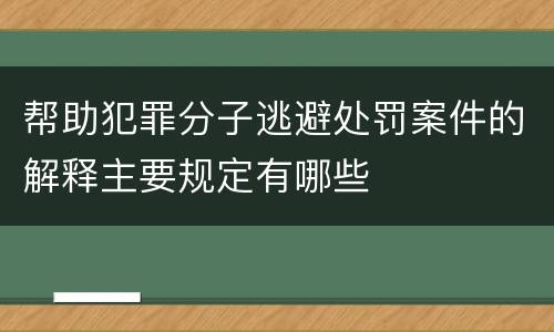 帮助犯罪分子逃避处罚案件的解释主要规定有哪些