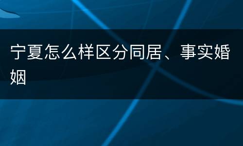 宁夏怎么样区分同居、事实婚姻