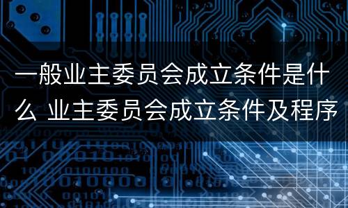 一般业主委员会成立条件是什么 业主委员会成立条件及程序的法律规定