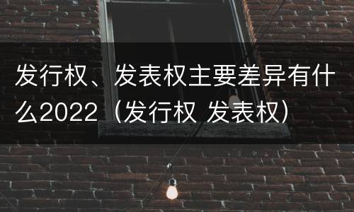 发行权、发表权主要差异有什么2022（发行权 发表权）