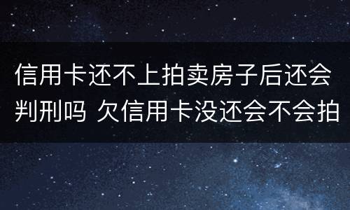 信用卡还不上拍卖房子后还会判刑吗 欠信用卡没还会不会拍卖房子?