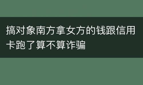 搞对象南方拿女方的钱跟信用卡跑了算不算诈骗