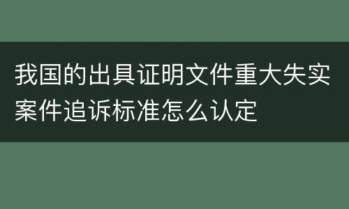 我国的出具证明文件重大失实案件追诉标准怎么认定