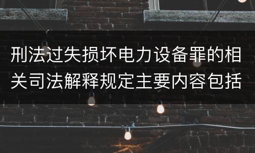 刑法过失损坏电力设备罪的相关司法解释规定主要内容包括什么