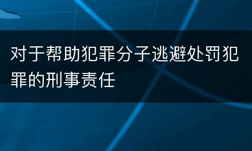 对于帮助犯罪分子逃避处罚犯罪的刑事责任