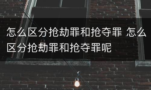 怎么区分抢劫罪和抢夺罪 怎么区分抢劫罪和抢夺罪呢