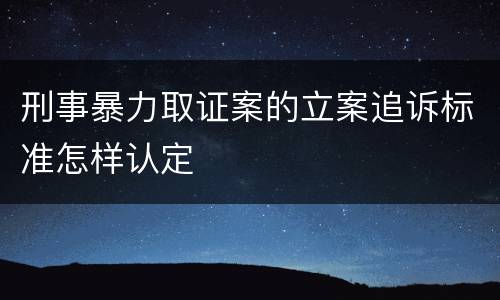 刑事暴力取证案的立案追诉标准怎样认定