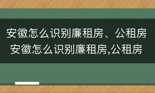 安徽怎么识别廉租房、公租房 安徽怎么识别廉租房,公租房在哪里