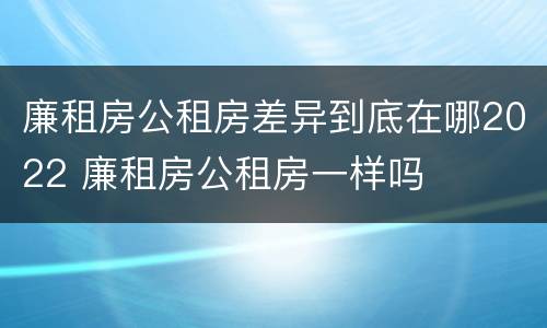 廉租房公租房差异到底在哪2022 廉租房公租房一样吗