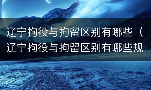 辽宁拘役与拘留区别有哪些（辽宁拘役与拘留区别有哪些规定）