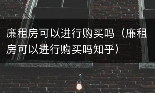 廉租房可以进行购买吗（廉租房可以进行购买吗知乎）