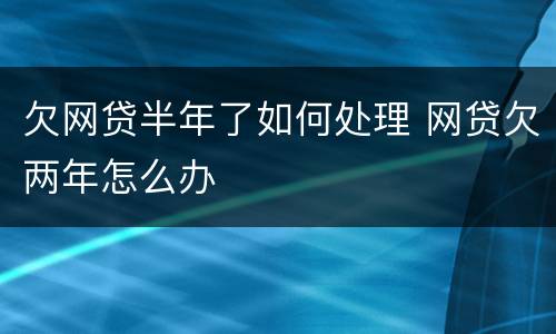 欠网贷半年了如何处理 网贷欠两年怎么办