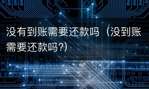 没有到账需要还款吗（没到账需要还款吗?）
