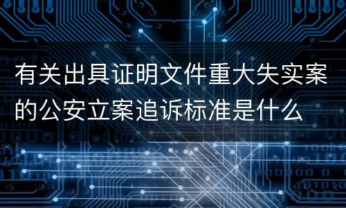 有关出具证明文件重大失实案的公安立案追诉标准是什么
