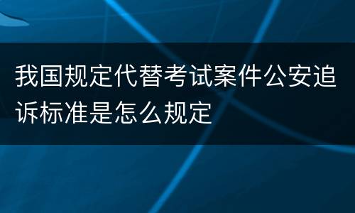 我国规定代替考试案件公安追诉标准是怎么规定