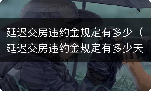 延迟交房违约金规定有多少（延迟交房违约金规定有多少天）