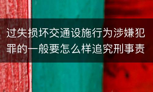 过失损坏交通设施行为涉嫌犯罪的一般要怎么样追究刑事责任