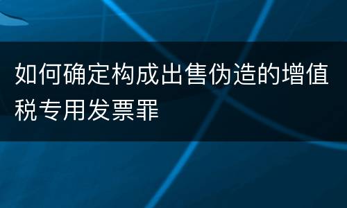 如何确定构成出售伪造的增值税专用发票罪