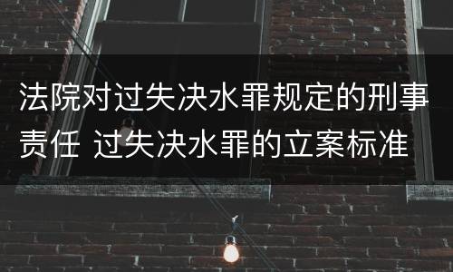 法院对过失决水罪规定的刑事责任 过失决水罪的立案标准