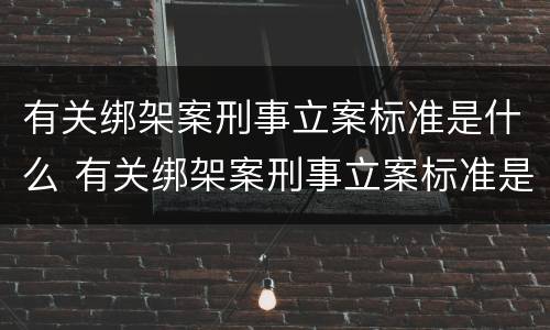 有关绑架案刑事立案标准是什么 有关绑架案刑事立案标准是什么意思