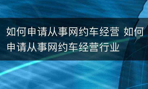 如何申请从事网约车经营 如何申请从事网约车经营行业