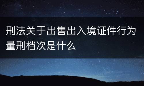 刑法关于出售出入境证件行为量刑档次是什么