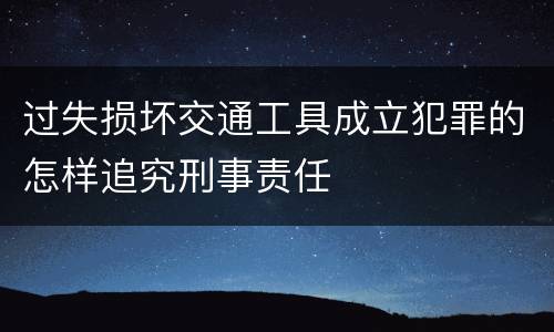 过失损坏交通工具成立犯罪的怎样追究刑事责任