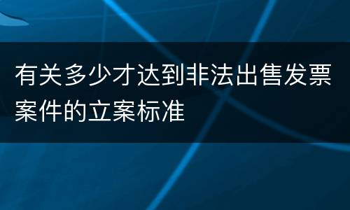 有关多少才达到非法出售发票案件的立案标准
