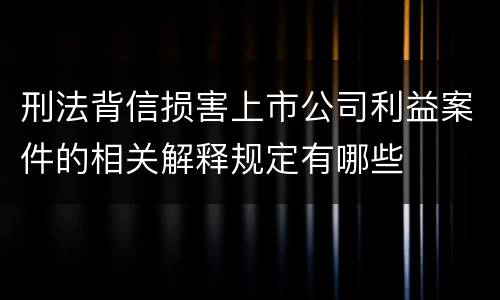 刑法背信损害上市公司利益案件的相关解释规定有哪些
