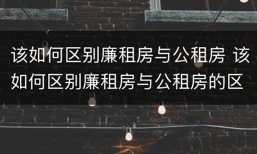 该如何区别廉租房与公租房 该如何区别廉租房与公租房的区别