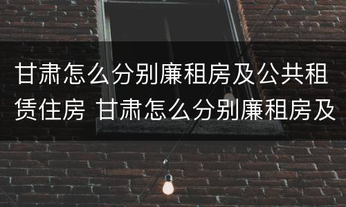 甘肃怎么分别廉租房及公共租赁住房 甘肃怎么分别廉租房及公共租赁住房和住宅