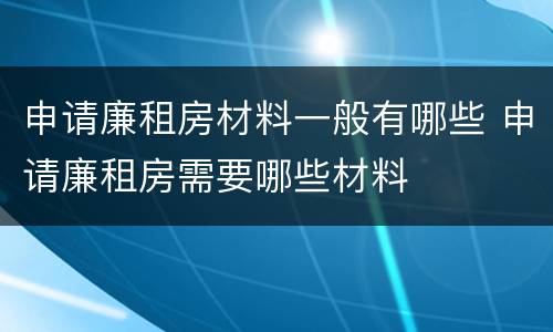 申请廉租房材料一般有哪些 申请廉租房需要哪些材料
