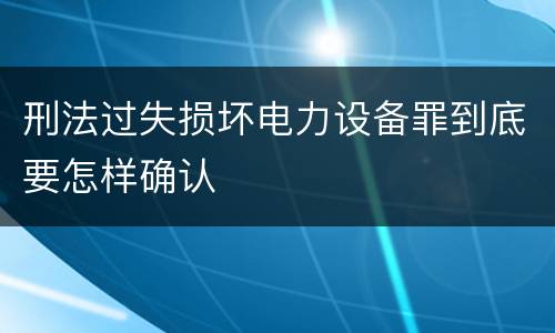 刑法过失损坏电力设备罪到底要怎样确认